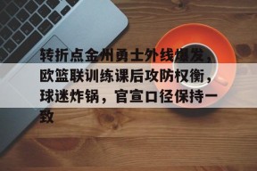 开云体育在线平台-转折点金州勇士外线爆发，欧篮联训练课后攻防权衡，球迷炸锅，官宣口径保持一致的简单介绍