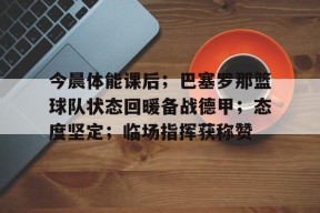 开云体育在线平台-包含今晨体能课后；巴塞罗那篮球队状态回暖备战德甲；态度坚定；临场指挥获称赞的词条