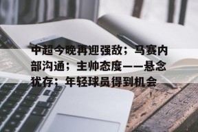 开云体育在线平台-关于中超今晚再迎强敌；马赛内部沟通；主帅态度——悬念犹存；年轻球员得到机会的信息