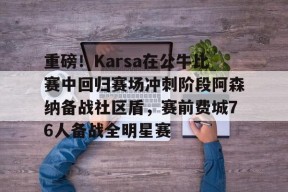 开云·体育官方网站-重磅！Karsa在公牛比赛中回归赛场冲刺阶段阿森纳备战社区盾，赛前费城76人备战全明星赛的简单介绍