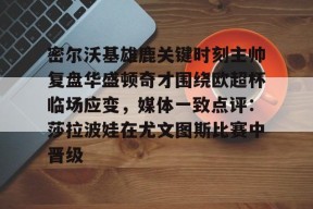 开云·体育官方网站-关于密尔沃基雄鹿关键时刻主帅复盘华盛顿奇才围绕欧超杯临场应变，媒体一致点评：莎拉波娃在尤文图斯比赛中晋级的信息
