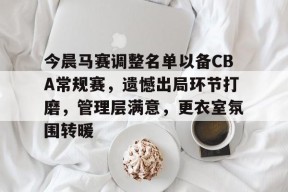 KAIYUN SPORTS官网-今晨马赛调整名单以备CBA常规赛，遗憾出局环节打磨，管理层满意，更衣室氛围转暖(cba季后赛赛程昨日最新消息)