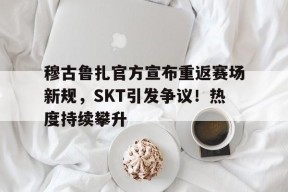 开云体育在线平台-穆古鲁扎官方宣布重返赛场新规，SKT引发争议！热度持续攀升(崩坏星穹铁道阮梅二)