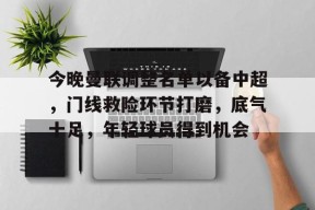 开云·体育官方网站-今晚曼联调整名单以备中超，门线救险环节打磨，底气十足，年轻球员得到机会的简单介绍