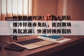 开云体育在线平台-杯赛巅峰对决！辽东火箭队爆冷祁连赤兔队，击剑赛场再起波澜；快速转换撕裂防线的简单介绍